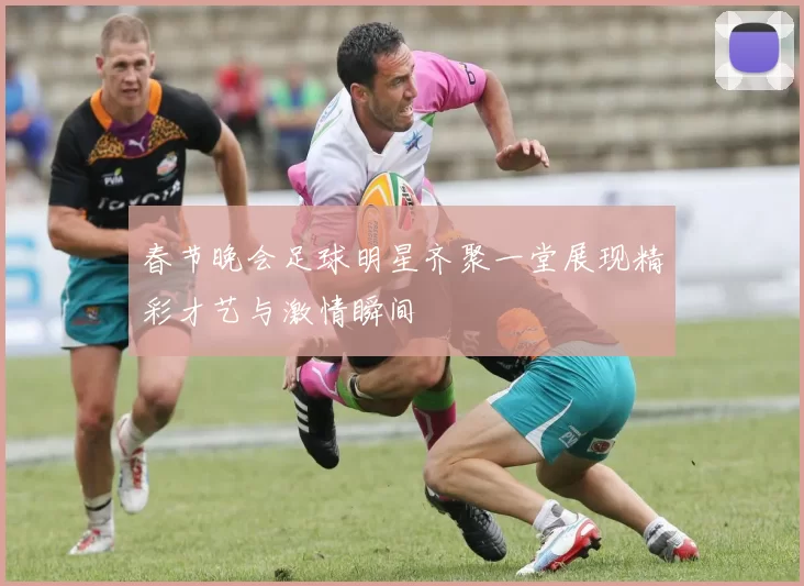 春节晚会足球明星齐聚一堂展现精彩才艺与激情瞬间
