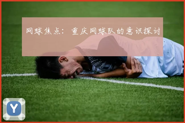 网球焦点：重庆网球队的意识探讨