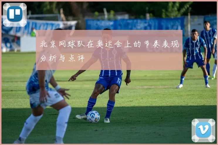 北京网球队在奥运会上的节奏表现分析与点评