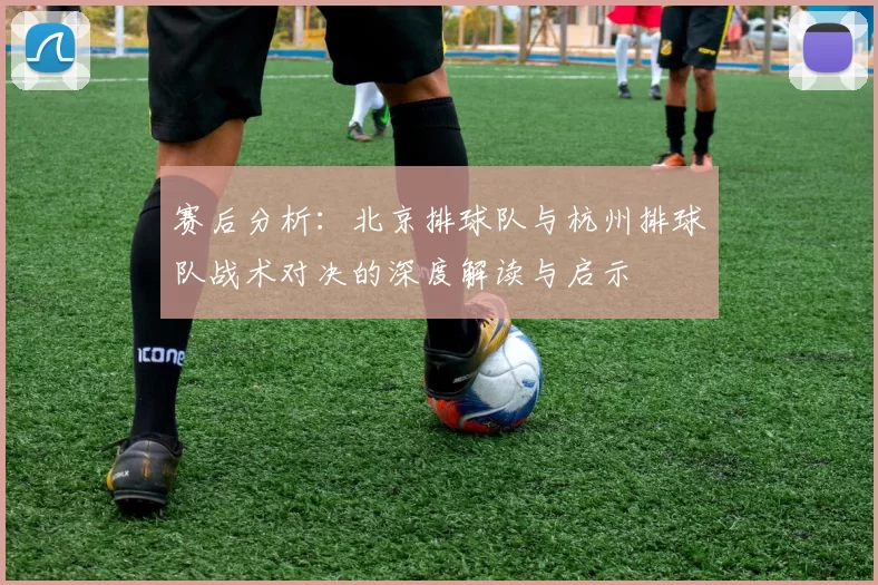 赛后分析：北京排球队与杭州排球队战术对决的深度解读与启示