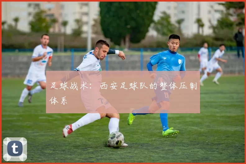 足球战术：西安足球队的整体压制体系