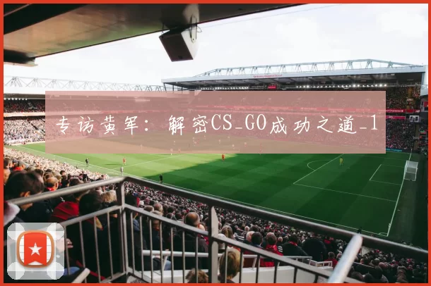 专访黄军：解密CS_GO成功之道_1