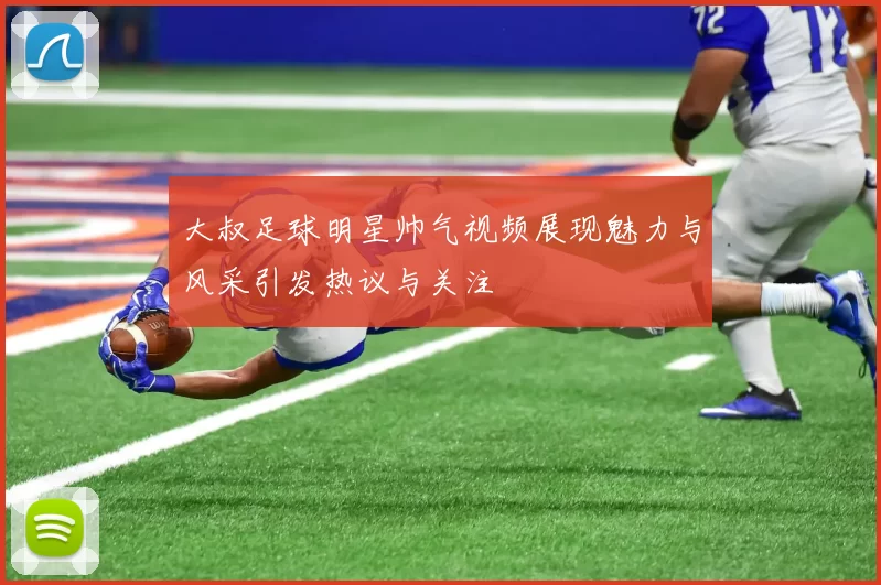 大叔足球明星帅气视频展现魅力与风采引发热议与关注