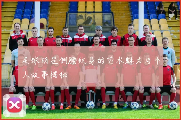 足球明星侧腰纹身的艺术魅力与个人故事揭秘