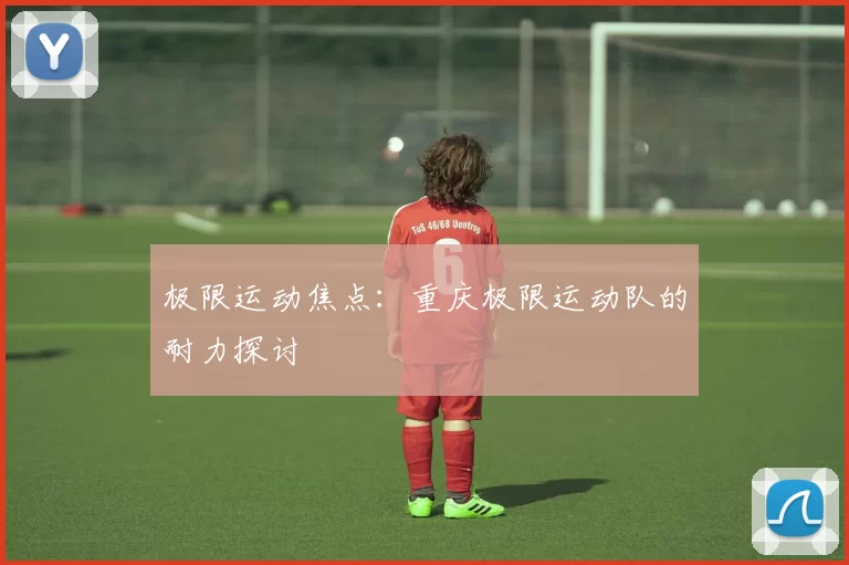 极限运动焦点：重庆极限运动队的耐力探讨