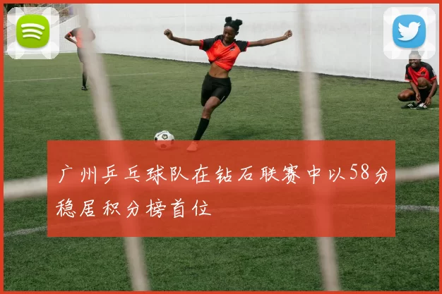 广州乒乓球队在钻石联赛中以58分稳居积分榜首位