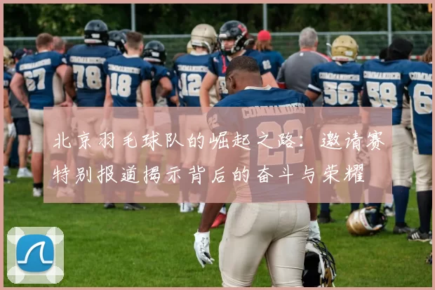 北京羽毛球队的崛起之路：邀请赛特别报道揭示背后的奋斗与荣耀