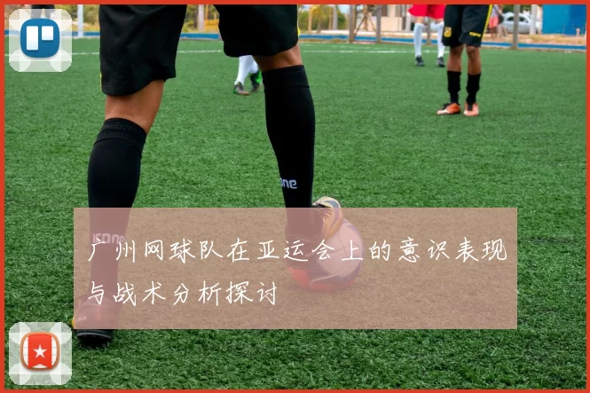 广州网球队在亚运会上的意识表现与战术分析探讨